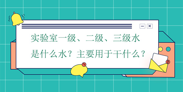 实验室一级、二级、三级水是什么水?主要用于干什么实验